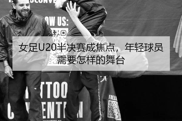 女足U20半决赛成焦点，年轻球员需要怎样的舞台