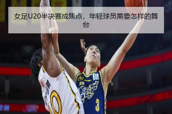女足U20半决赛成焦点，年轻球员需要怎样的舞台