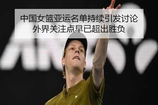中国女篮亚运名单持续引发讨论 外界关注点早已超出胜负